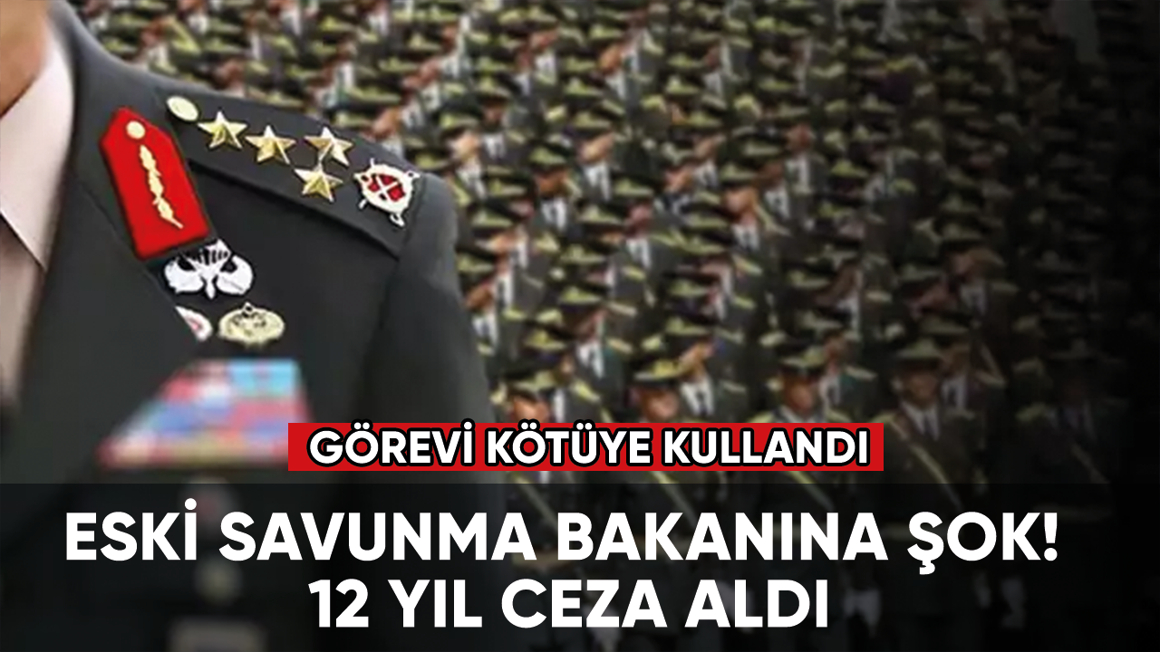 Eski Savunma Bakanına şok! 12 yıl ceza aldı