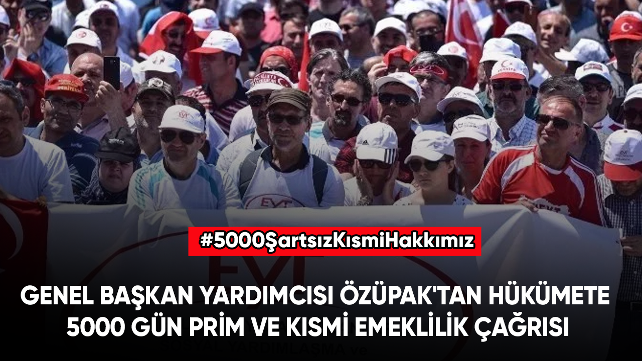 Genel Başkan Yardımcısı Özüpak'tan iktidara 5000 gün prim ve kısmi emeklilik çağrısı