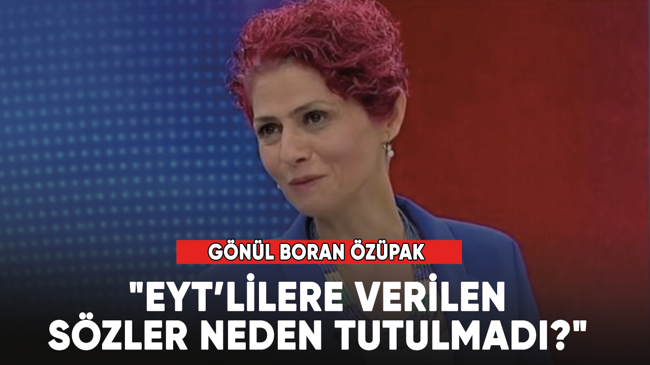 Gönül Boran Özüpak, "EYT’lilere verilen sözler neden tutulmadı?"