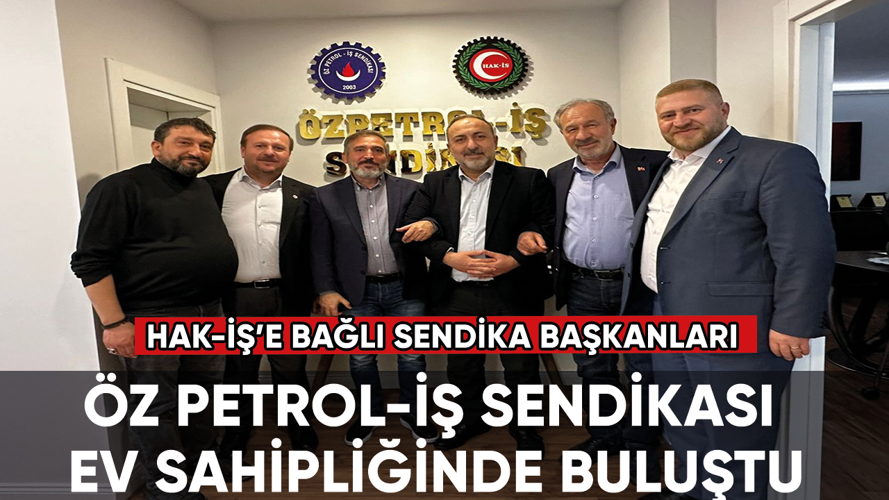 Hak-İş’e Bağlı Sendika Başkanları Öz Petrol-İş Sendikası ev sahipliğinde buluştu