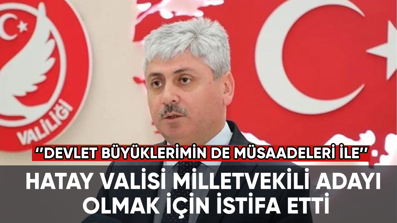 Hatay Valisi milletvekili adayı olmak için istifa etti