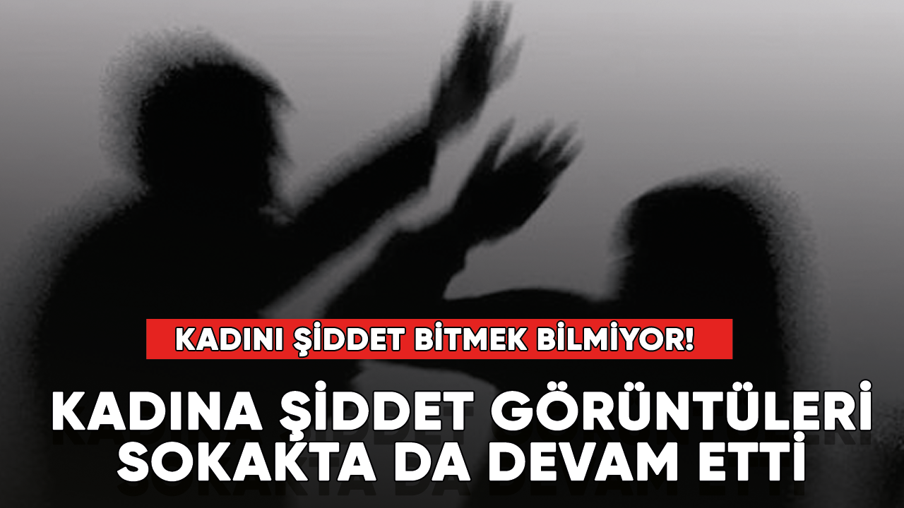 Kadına şiddet bitmek bilmiyor! Kadına şiddet görüntüleri sokakta da devam etti