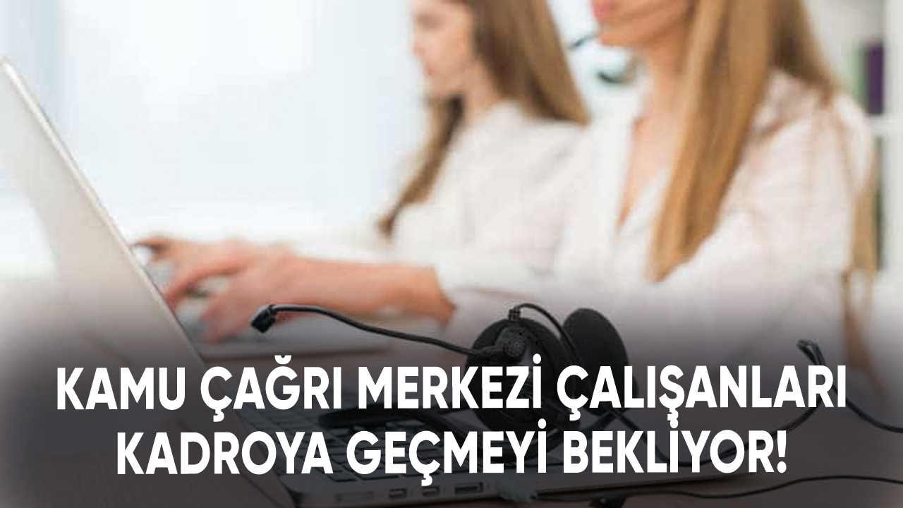 Kamu çağrı merkezi çalışanları kadroya geçmeyi bekliyor!