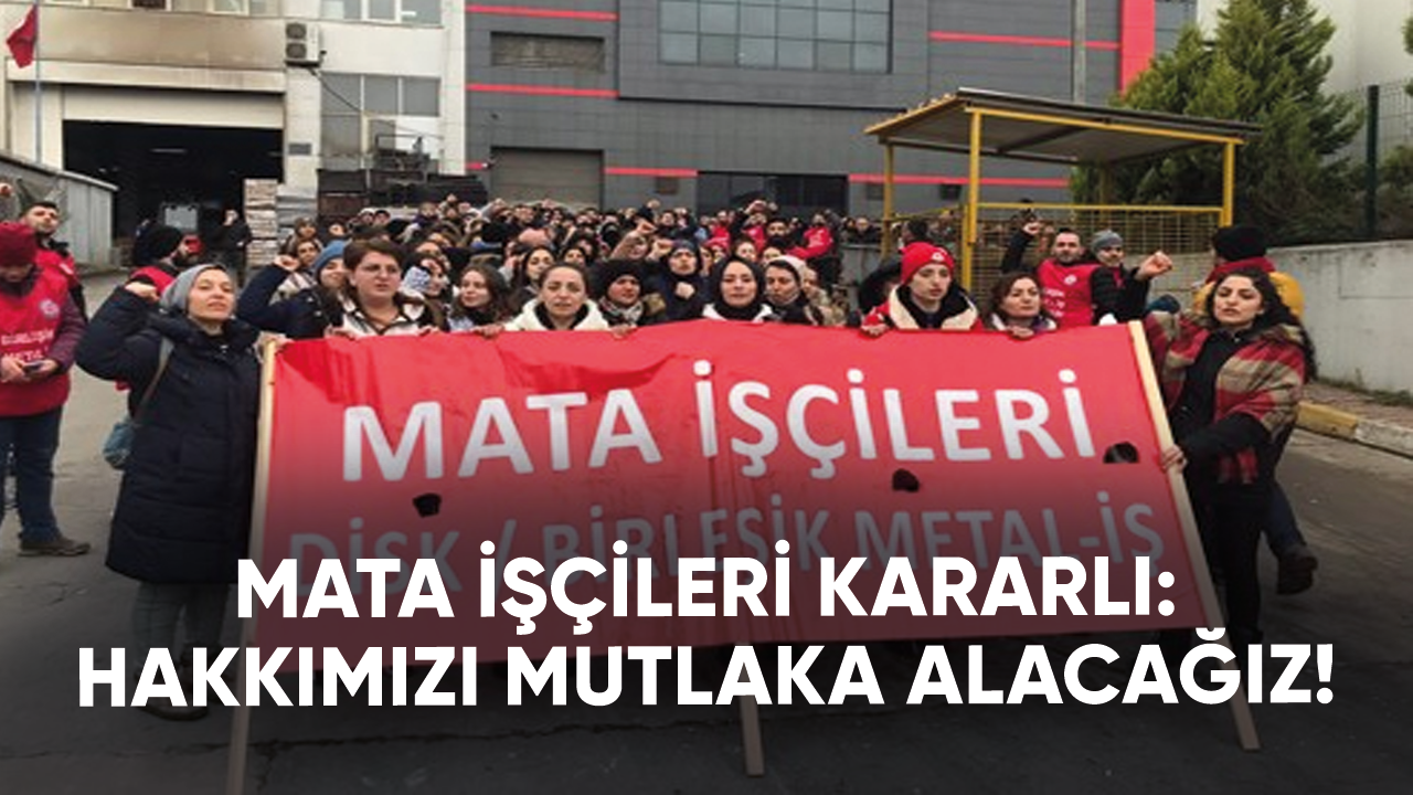 MATA işçileri kararlı: Dönüş yok hakkımızı mutlaka alacağız!