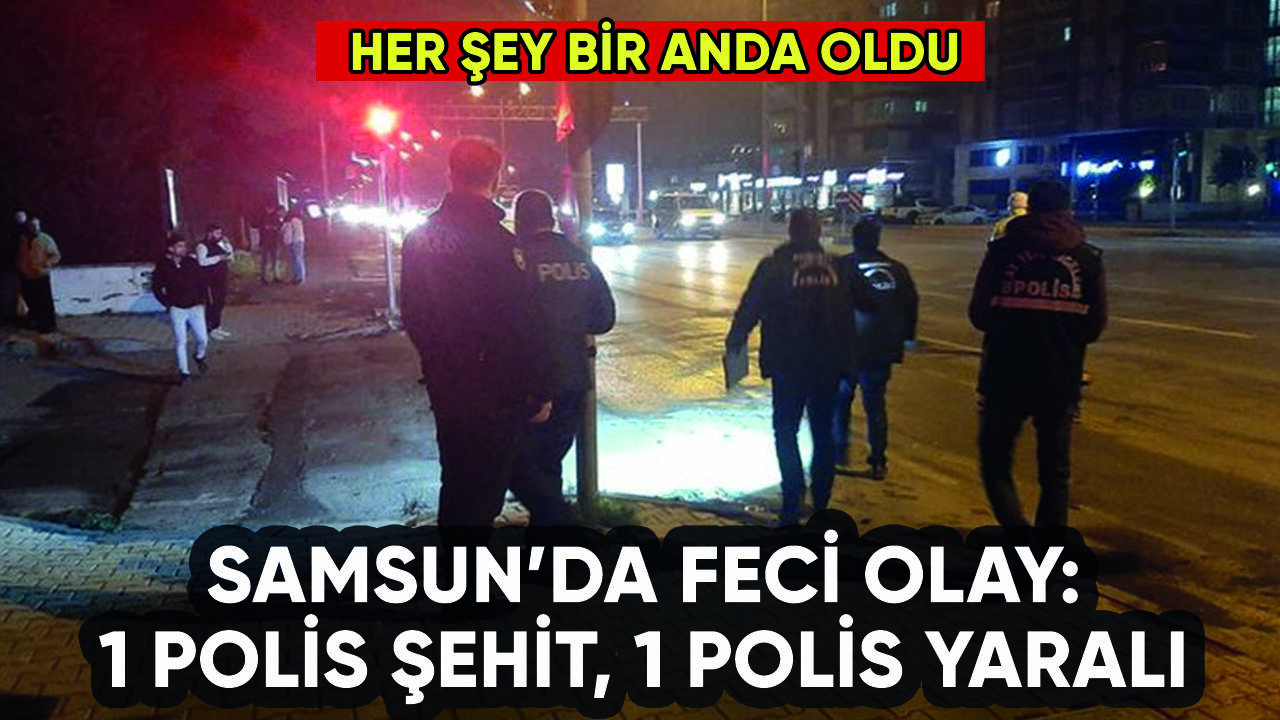 Samsun'da feci olay: 1 polis şehit, 1 polis yaralı