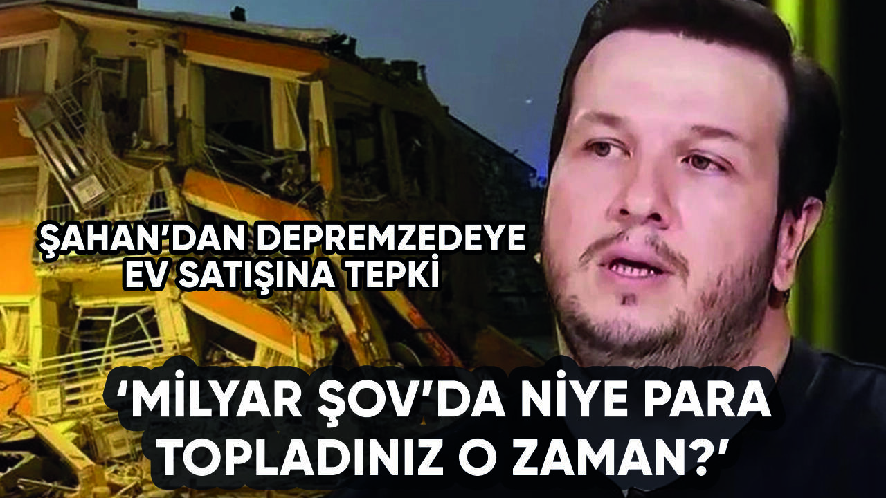 Şahan'dan deprem sonrası ev satışına tepki: Milyarlarca parayı niye topladınız o zaman?