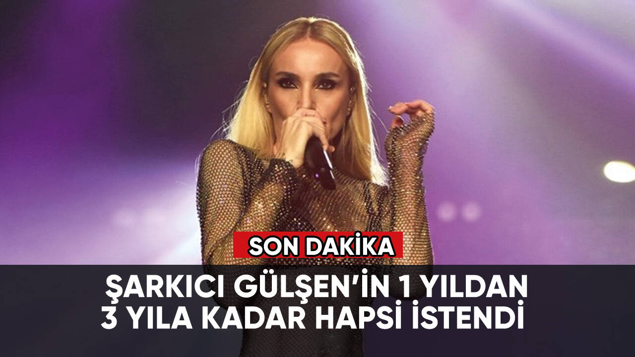 Son Dakika: Şarkıcı Gülşen'in 1 yıldan 3 yıla kadar hapsi istendi