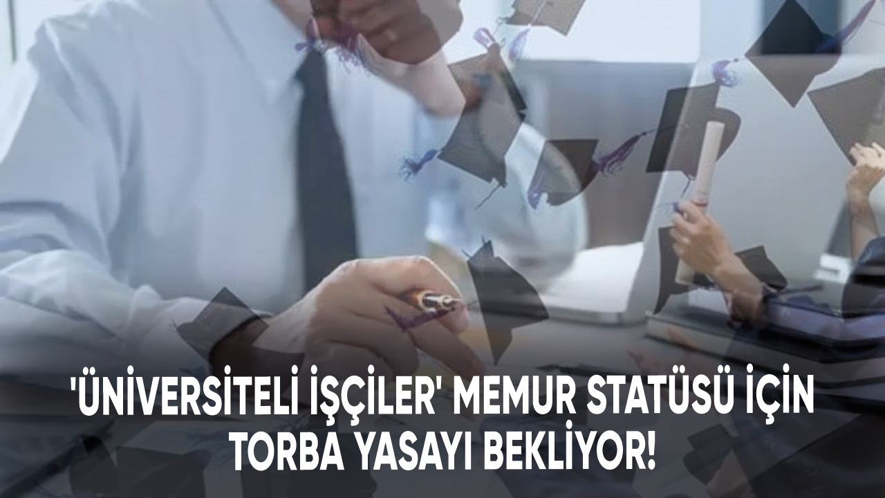 'Üniversiteli işçiler' memur statüsü için torba yasayı bekliyor!