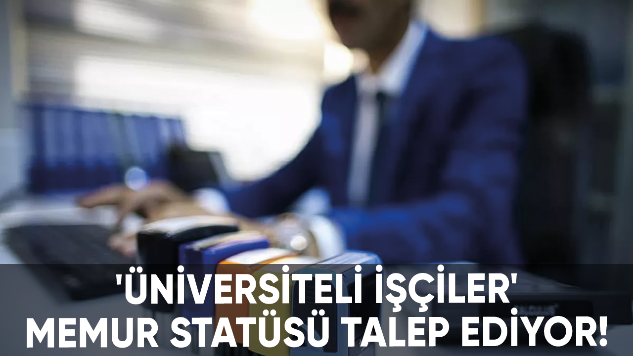 'Üniversiteli işçiler' memur statüsü talep ediyor!