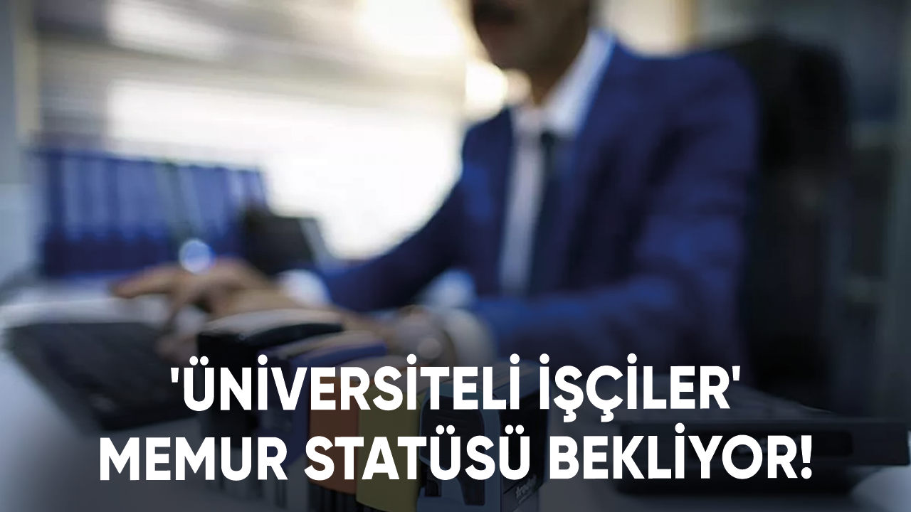 'Üniversiteli işçiler' memur statüsüne geçmeyi bekliyor!