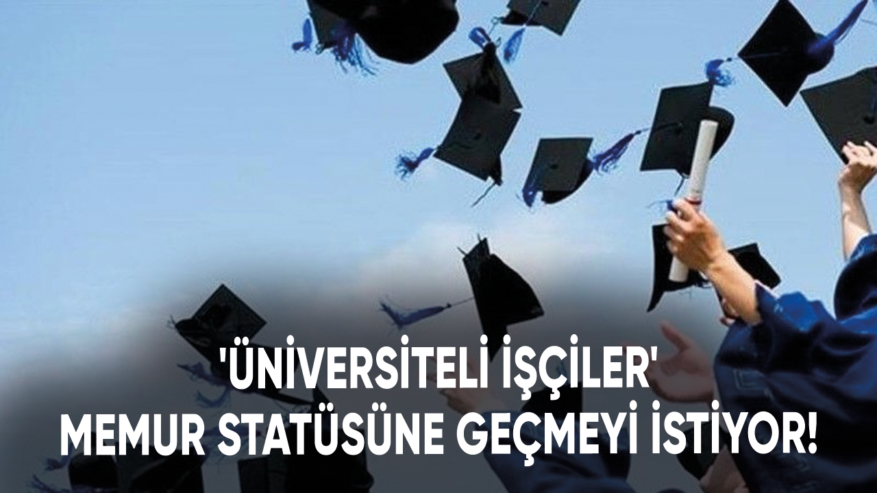 'Üniversiteli işçiler' memur statüsüne geçmeyi istiyor!