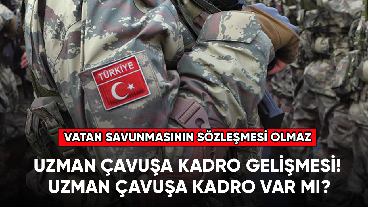 Uzman çavuşa kadro gelişmesi! Uzman çavuşa kadro var mı, verilecek mi?