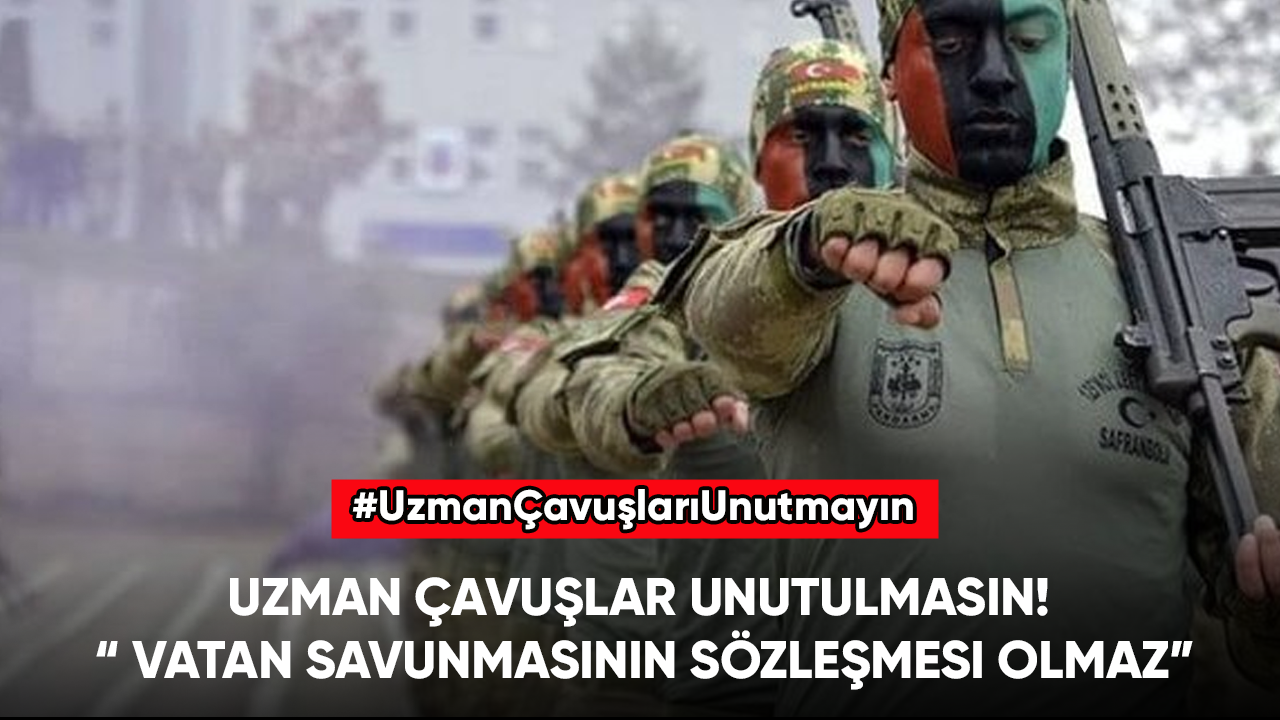 Uzman Çavuşlar unutulmasın! “ Vatan savunmasının sözleşmesi olmaz”