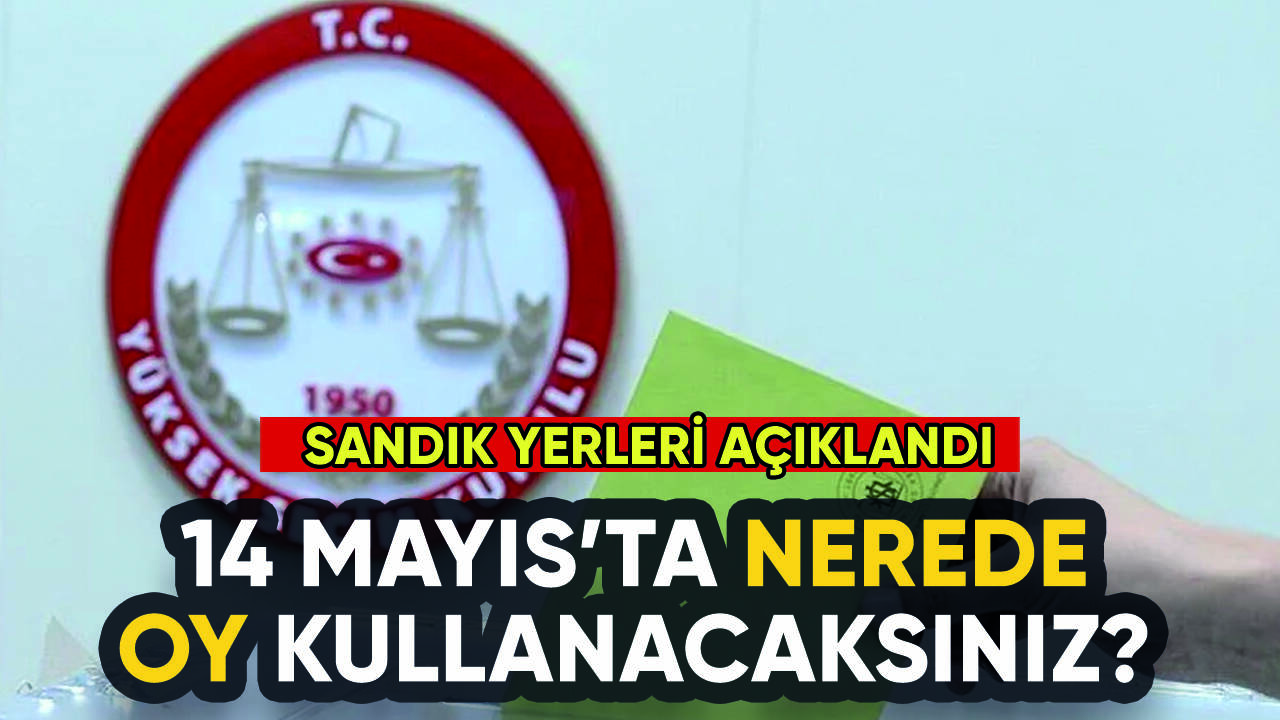 14 Mayıs'ta oy kullanacağınız yer belli oldu