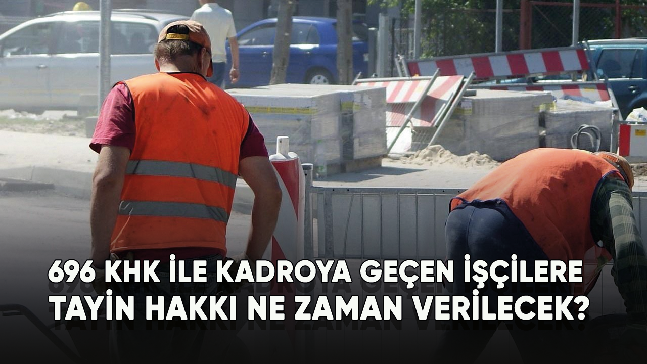 696 KHK ile de kadroya geçen işçilere tayin hakkı ne zaman verilecek?