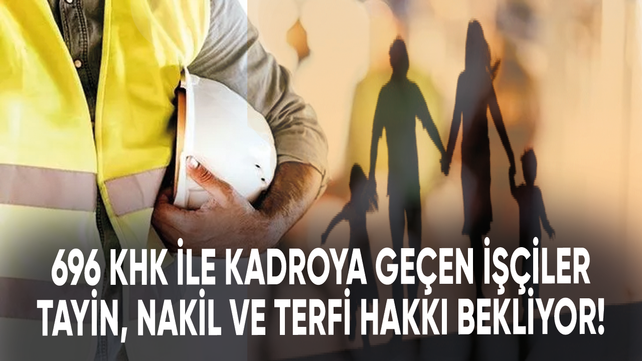 696 KHK ile kadroya geçen işçiler tayin, nakil ve terfi hakkı bekliyor!