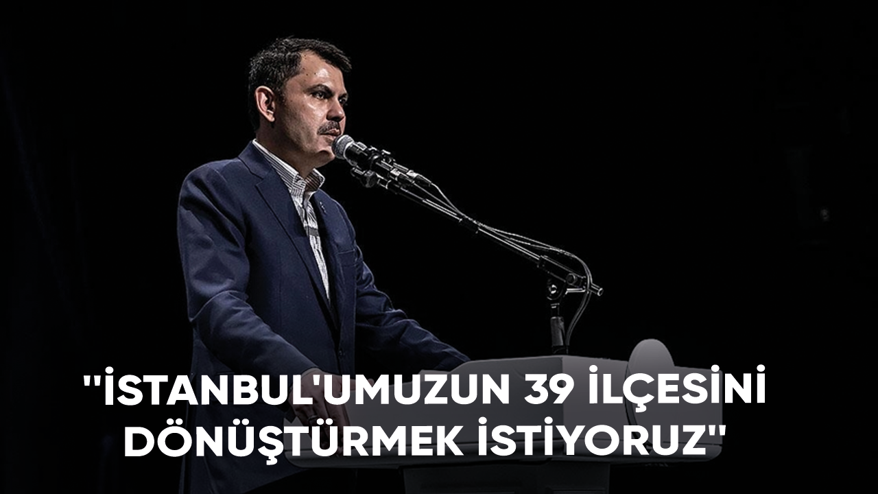 Bakan Kurum: İstanbul'umuzun 39 ilçesini dönüştürmek istiyoruz