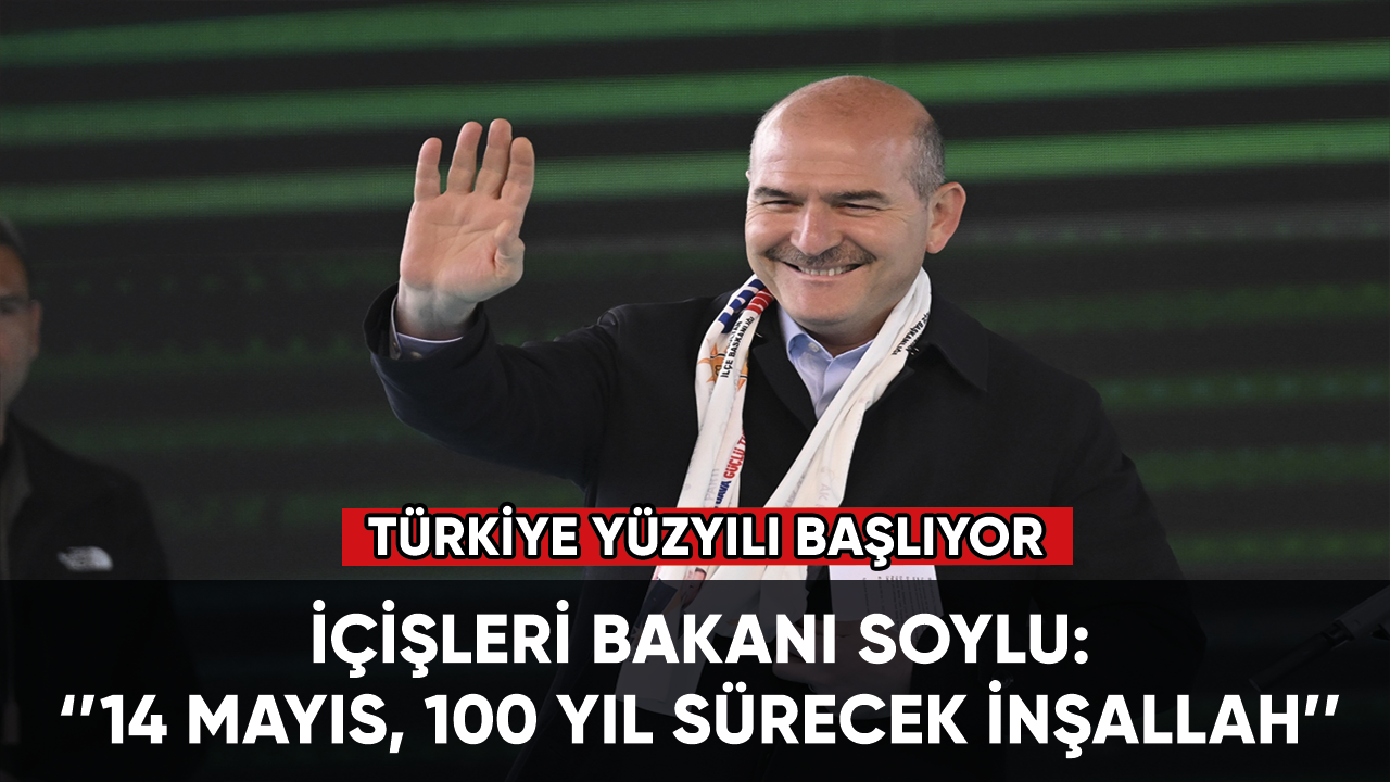 İçişleri Bakanı Soylu: 14 Mayıs, 100 yıl sürecek inşallah