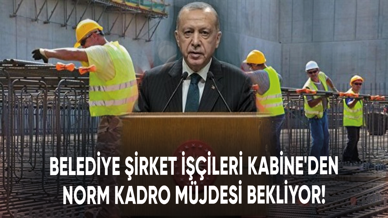 Belediye şirket işçileri Kabine'den norm kadro müjdesi bekliyor!