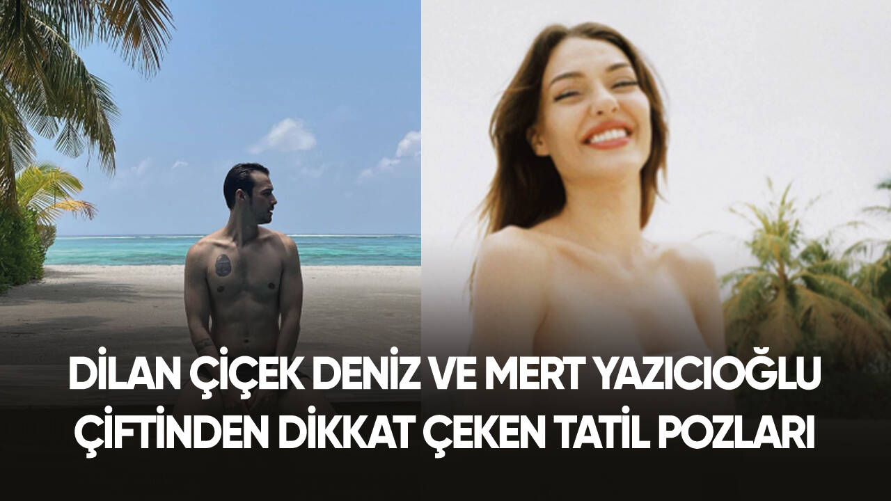 Dilan Çiçek Deniz ve Mert Yazıcıoğlu çiftinden tatil pozları