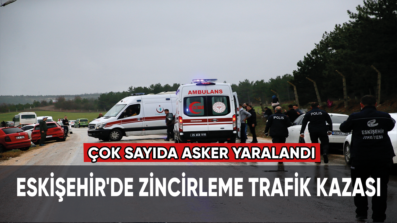 Eskişehir'de zincirleme trafik kazası: Çok sayıda asker yaralandı