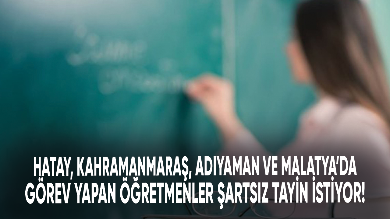 Hatay, Kahramanmaraş, Adıyaman ve Malatya’da görev yapan öğretmenler şartsız tayin istiyor!