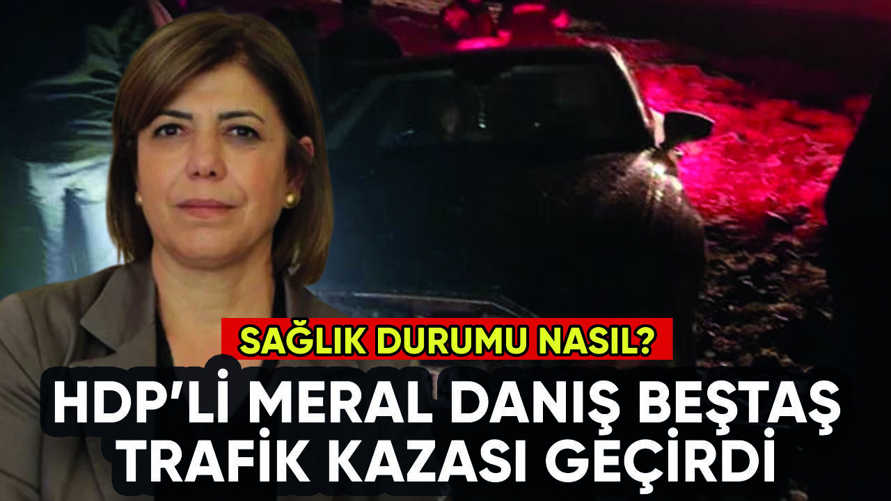 HDP Grup Başkanvekili Meral Danış Beştaş trafik kazası geçirdi