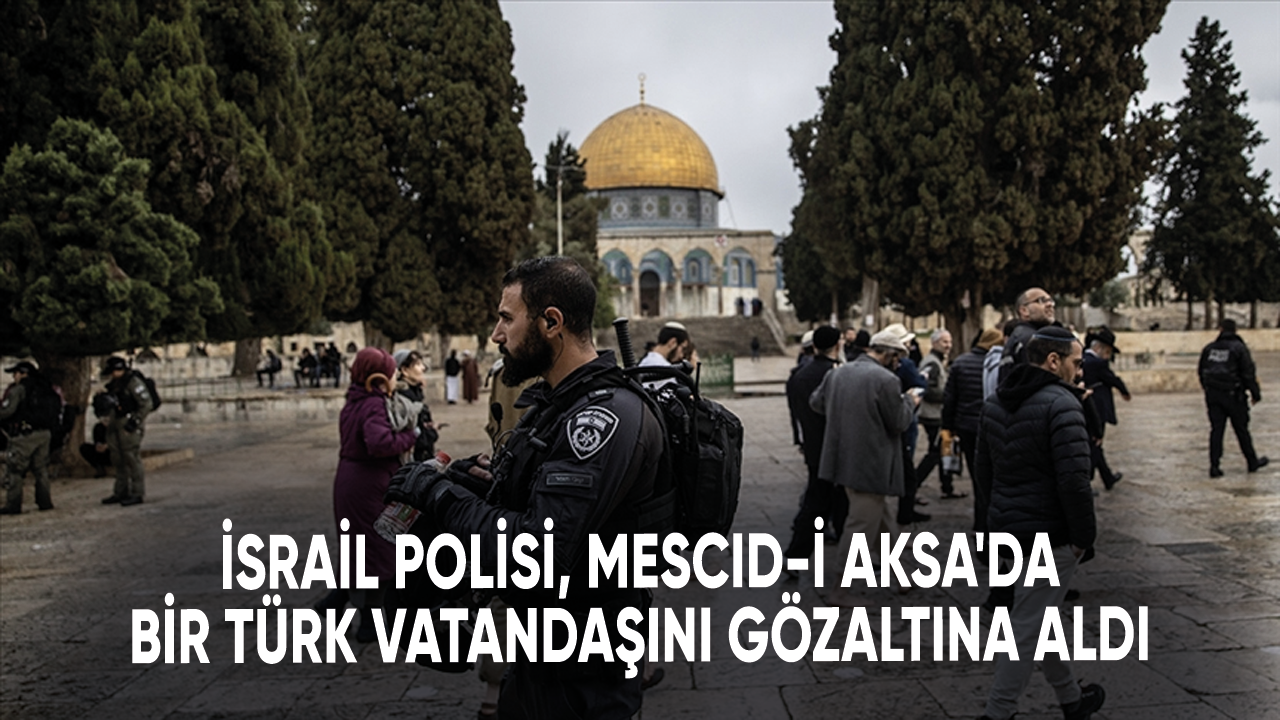 İsrail polisi, Mescid-i Aksa'da bir Türk vatandaşını gözaltına aldı