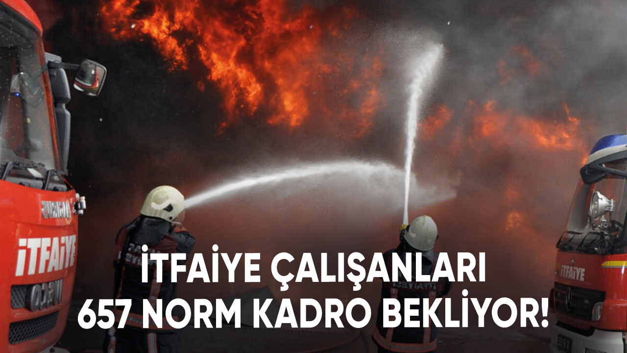 İtfaiye çalışanları 657 norm kadro bekliyor!