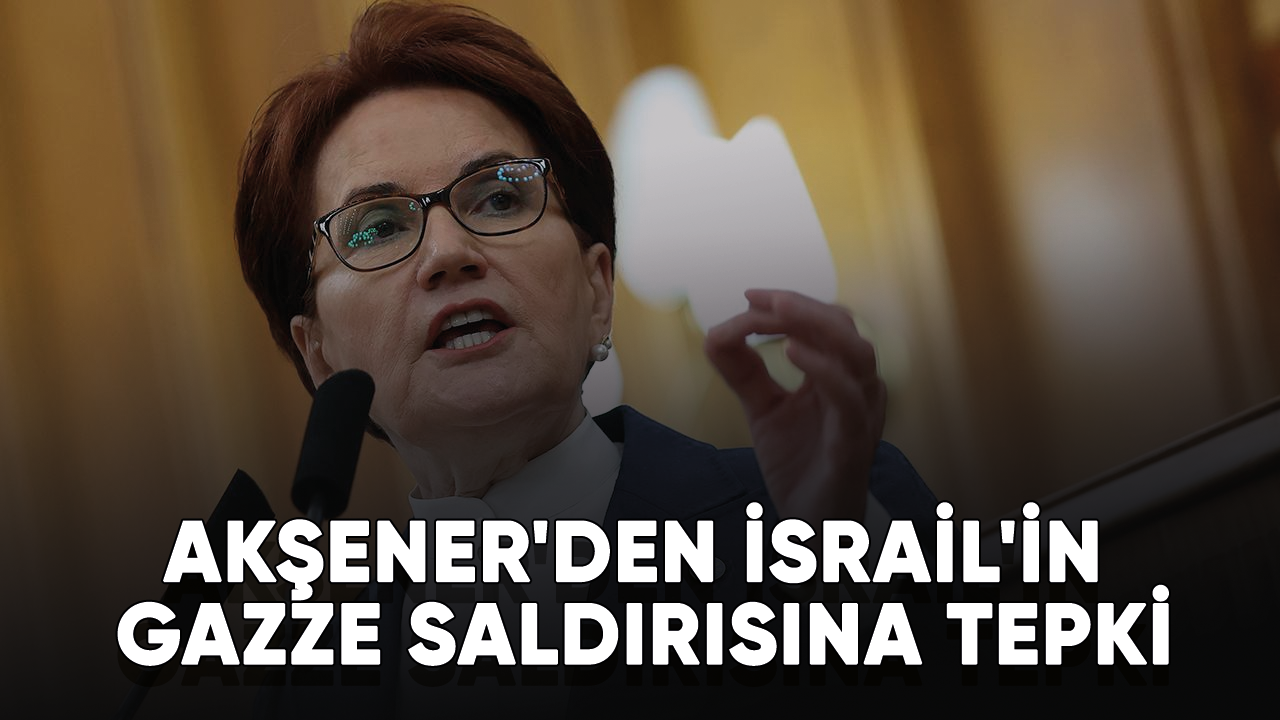 İYİ Parti Genel Başkanı Akşener'den İsrail'in Gazze saldırısına tepki