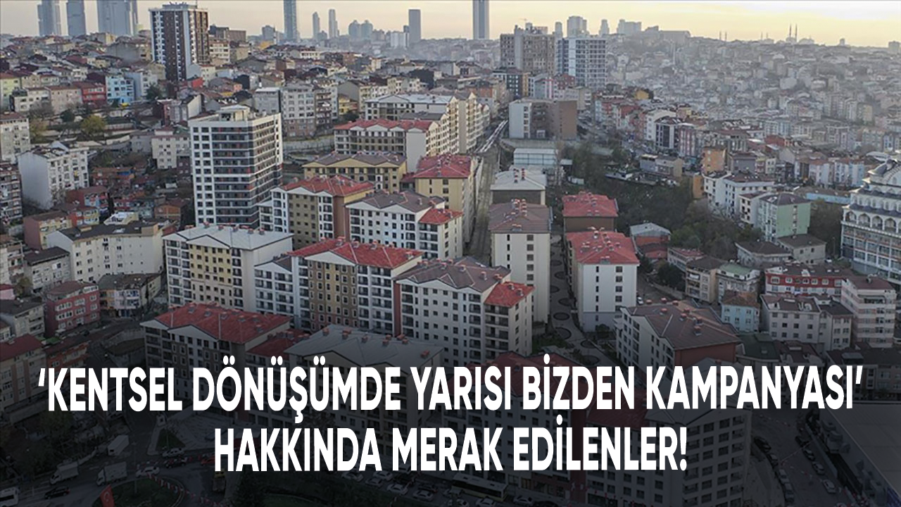 Kentsel Dönüşümde Yarısı Bizden Kampanyası'nın merak edilenleri!