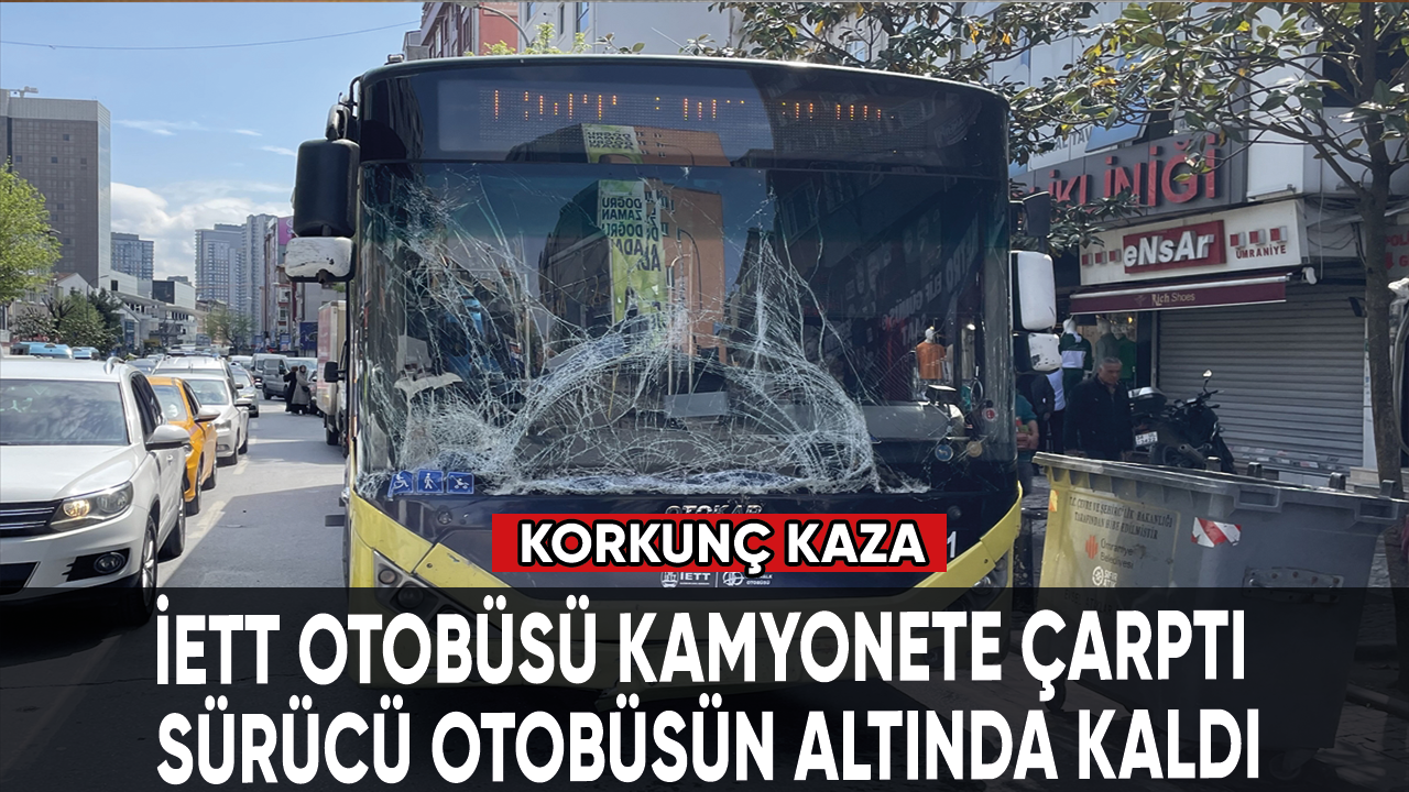 Korkunç kaza: İETT otobüsü kamyonete çarptı, sürücü otobüsün altında kaldı