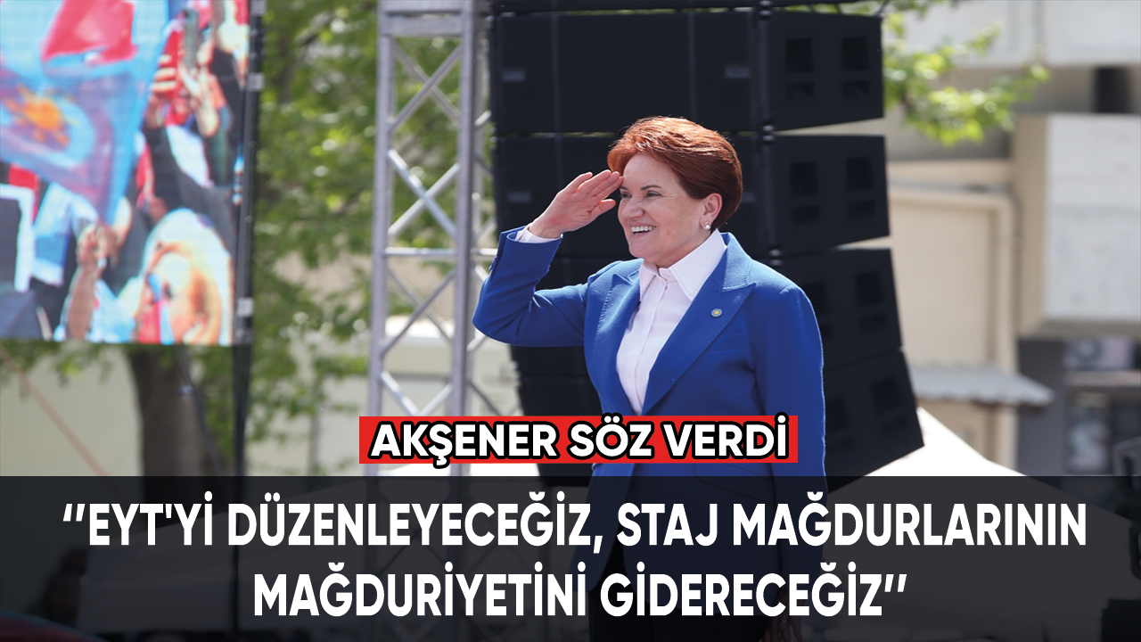 Meral Akşener: EYT'yi düzenleyeceğiz, staj mağdurlarının mağduriyetini gidereceğiz