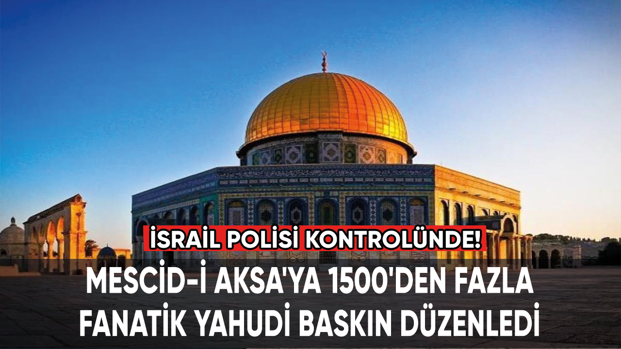 Mescid-i Aksa'ya 1500'den fazla fanatik Yahudi baskın düzenledi