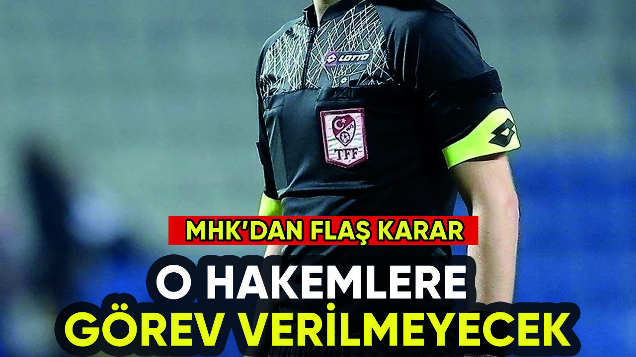 MHK'dan flaş karar: O hakemlere görev verilmeyecek