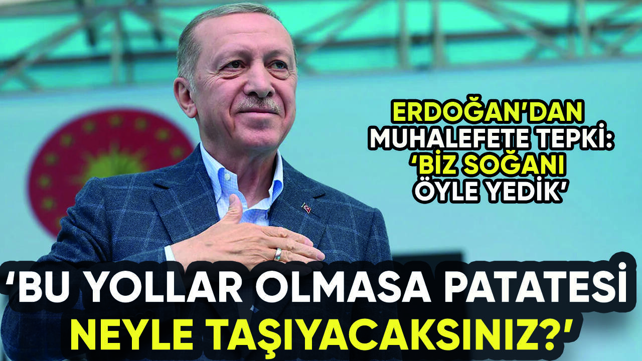 Erdoğan'dan muhalefete tepki: Bu yollar olmasa patatesi neyle taşıyacaksınız?