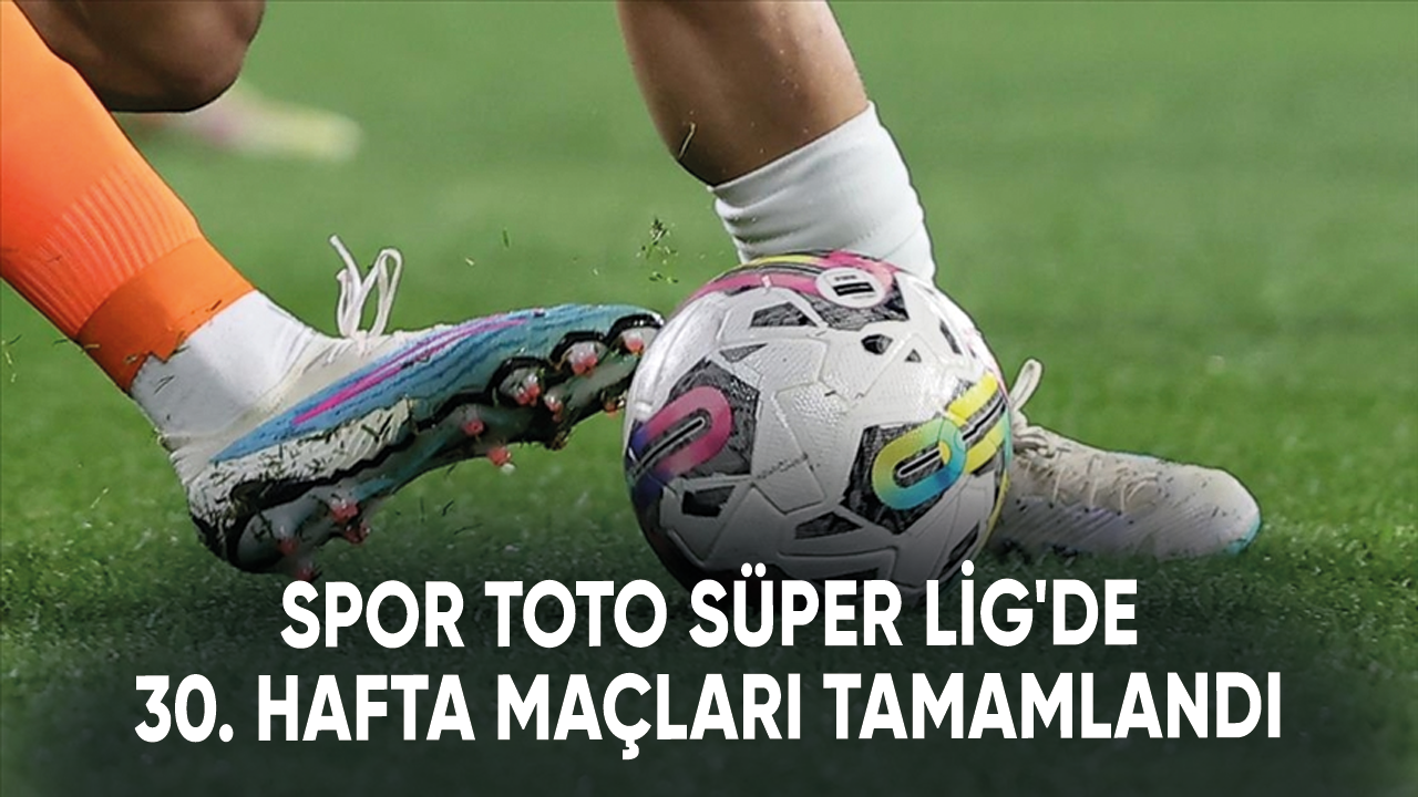 Spor Toto Süper Lig'de 30. hafta maçları tamamlandı