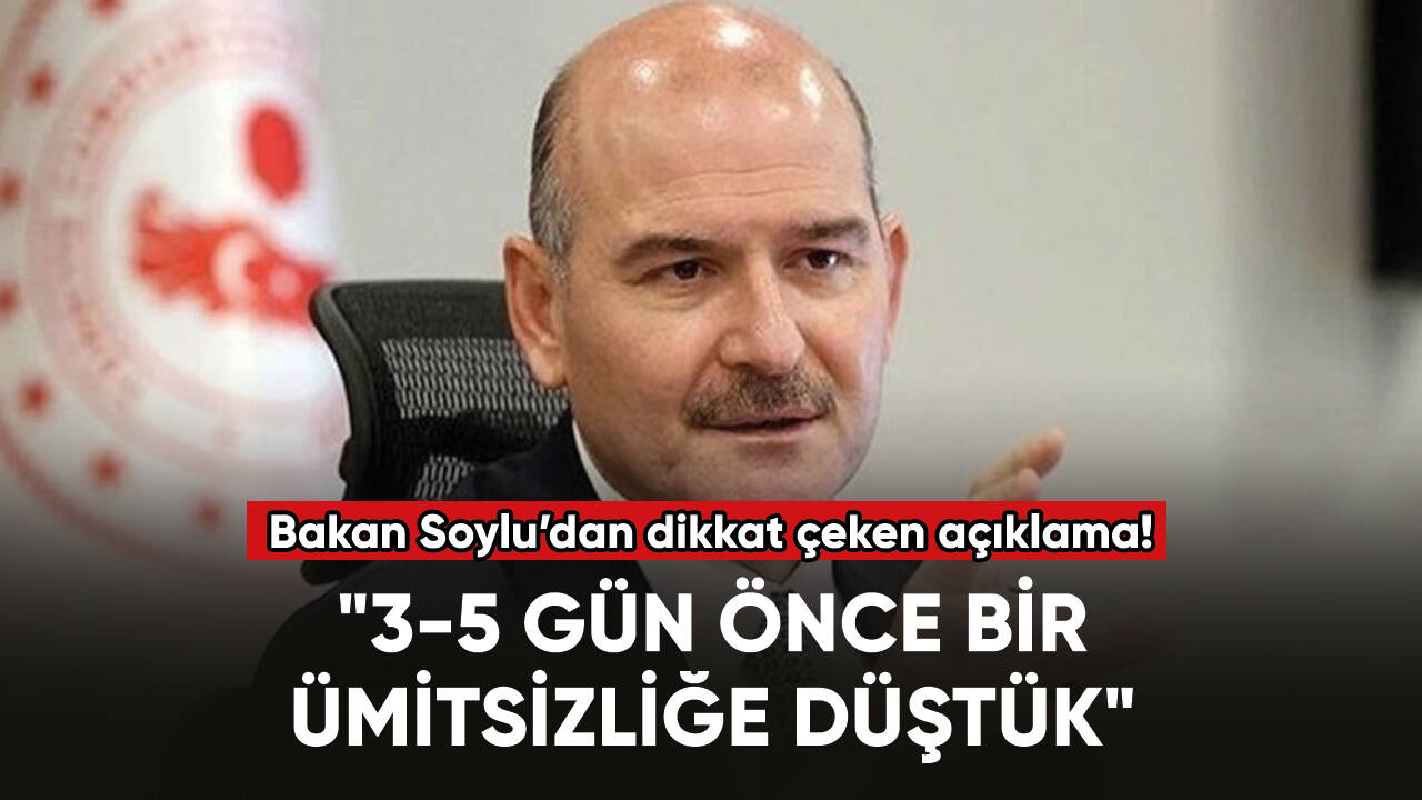 Süleyman Soylu: "3-5 gün önce bir ümitsizliğe düştük"