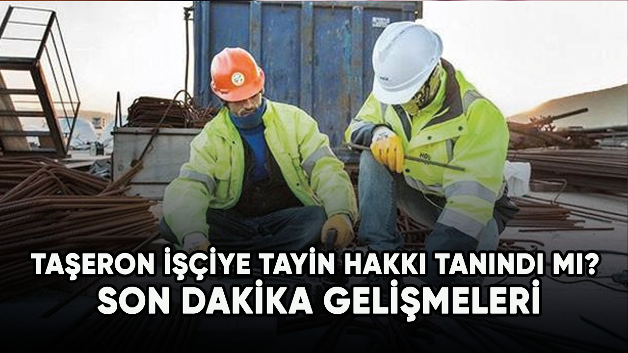 Taşeron işçiye tayin hakkı tanındı mı? Son dakika gelişmeleri