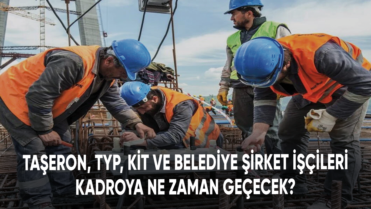 Taşeron, TYP, KİT ve belediye şirket işçileri kadroya ne zaman geçecek? İşte son gelişmeler...