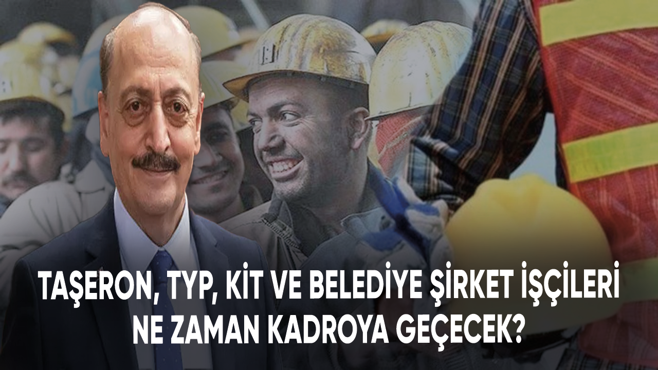 Taşeron, TYP, KİT ve belediye şirket işçileri ne zaman kadroya geçecek?