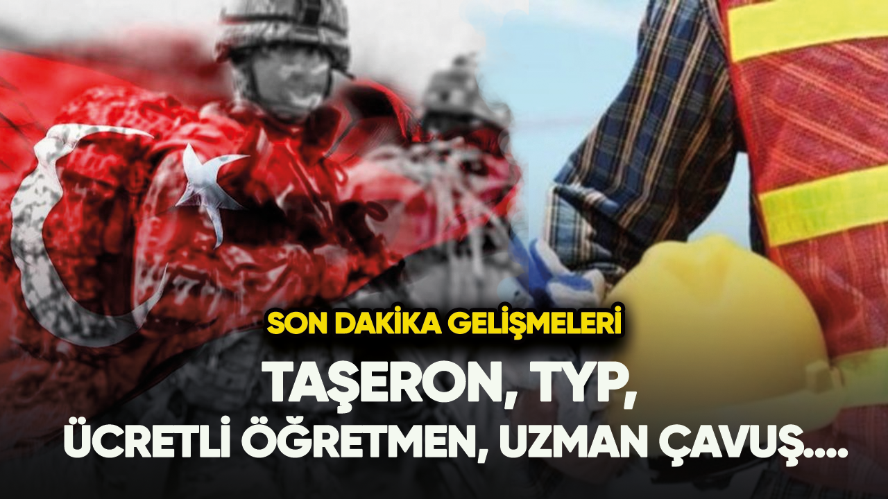 Taşeron, TYP, ücretli öğretmen, uzman çavuş....Son dakika gelişmeleri