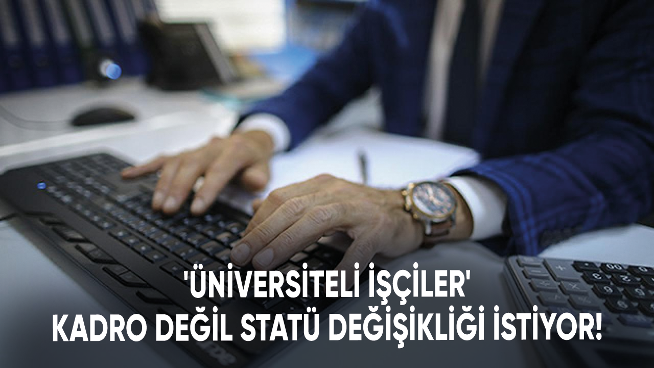 'Üniversiteli işçiler' kadro değil statü değişikliği istiyor!