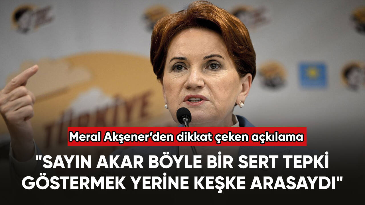 Akşener: "Sayın Akar böyle bir sert tepki göstermek yerine keşke arasaydı"