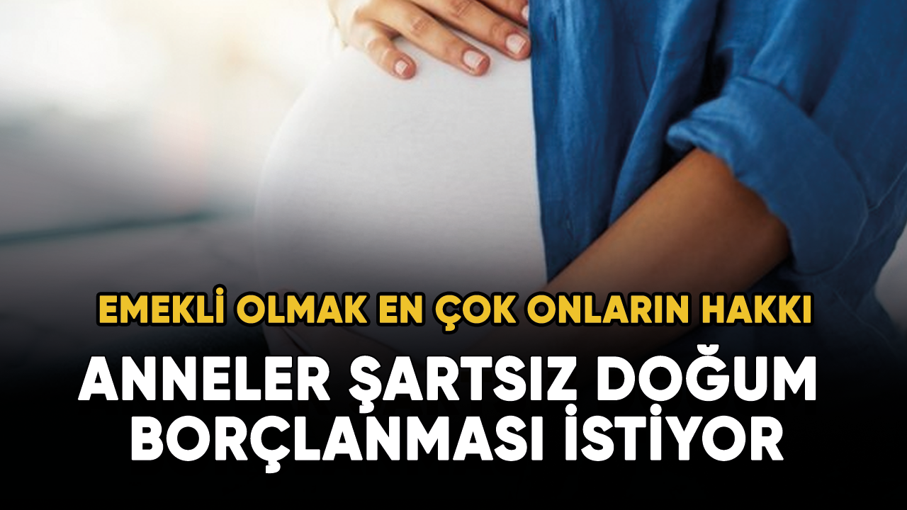 Anneler şartsız doğum borçlanması istiyor