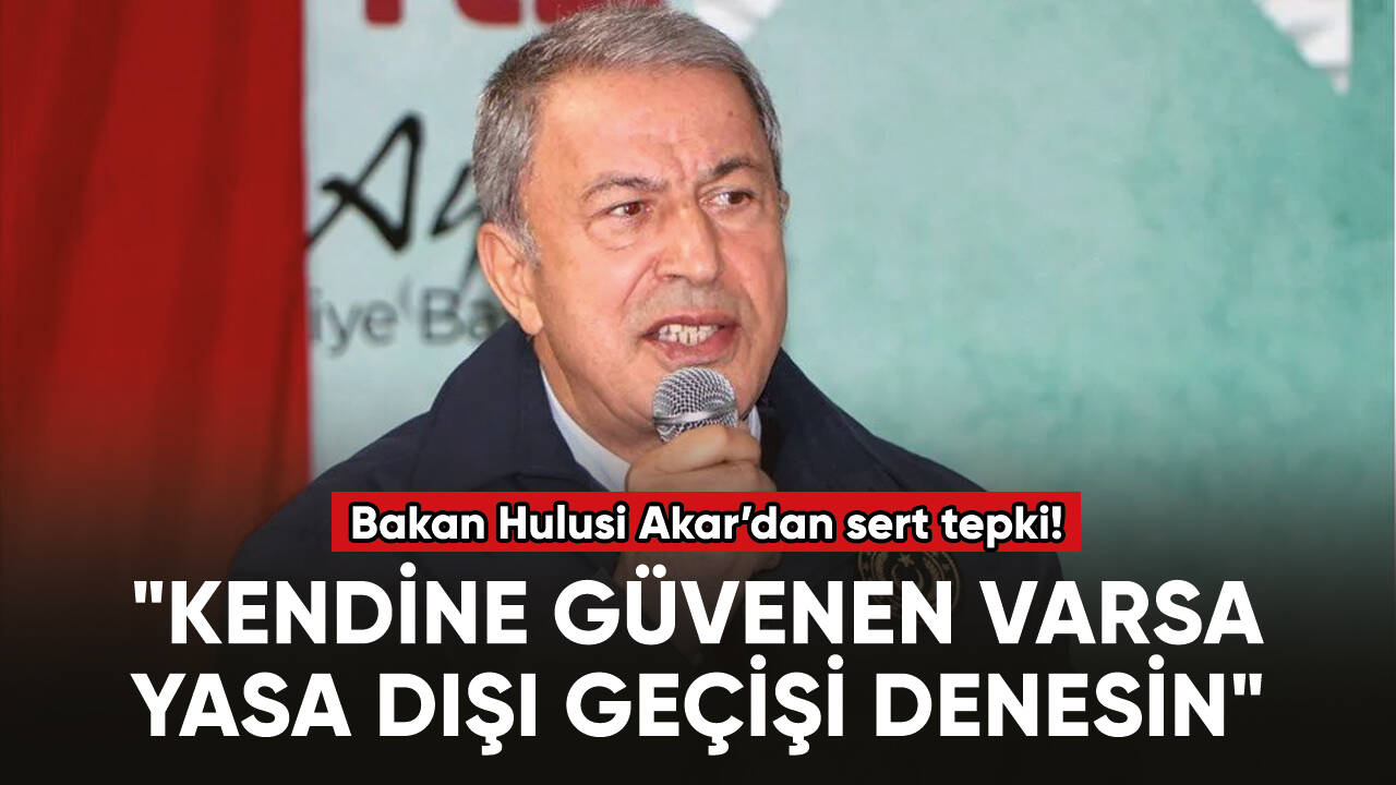 Bakan Akar: "Kendine güvenen varsa yasa dışı geçişi denesin"