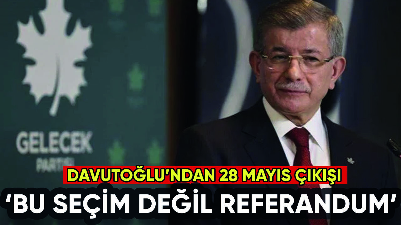 Ahmet Davutoğlu'ndan 28 Mayıs çıkışı: Seçim değil referandum