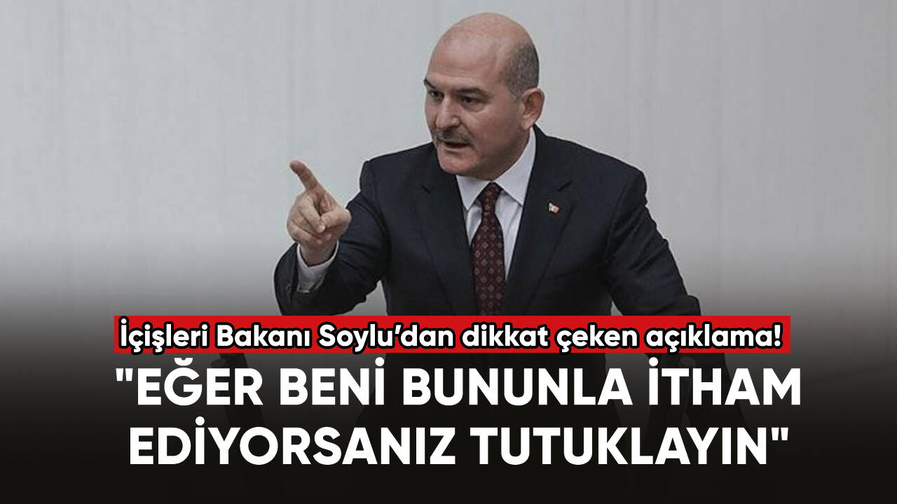 İçişleri Bakanı Soylu: "Eğer beni bununla itham ediyorsanız tutuklayın"