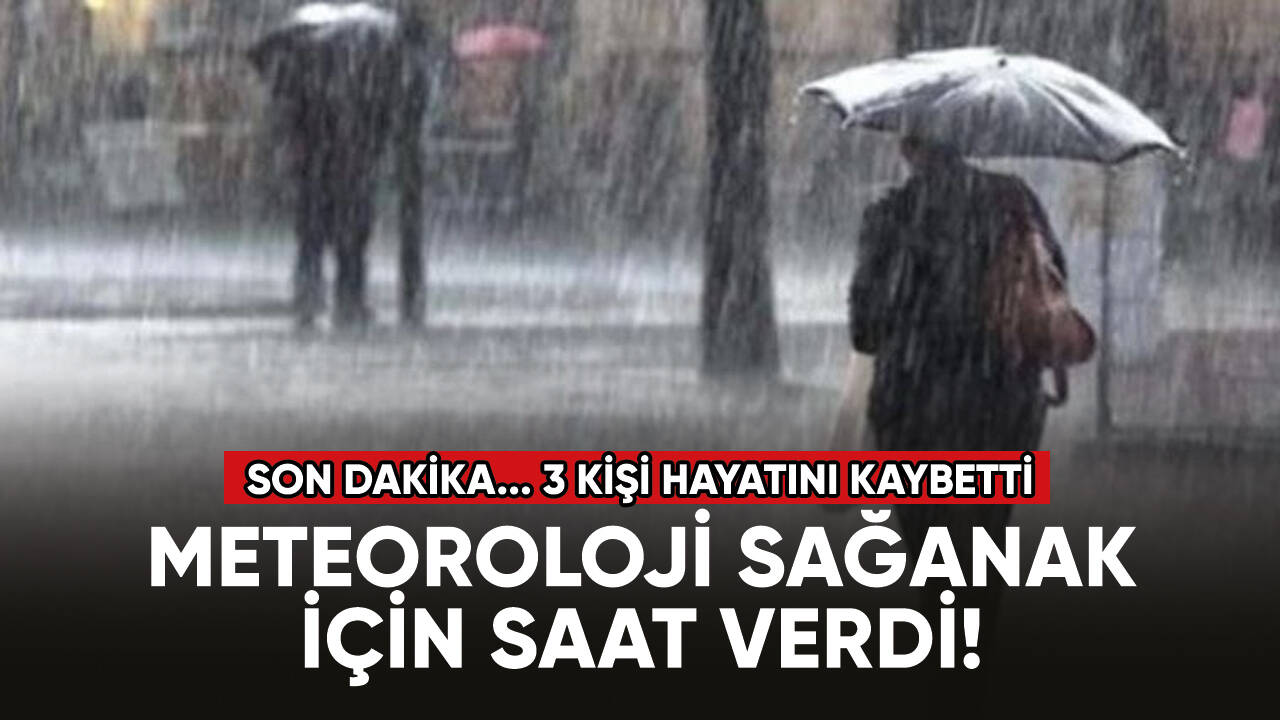 Meteoroloji sağanak için saat verdi! Sağanak yağış nedeniyle 3 kişi hayatını kaybetti