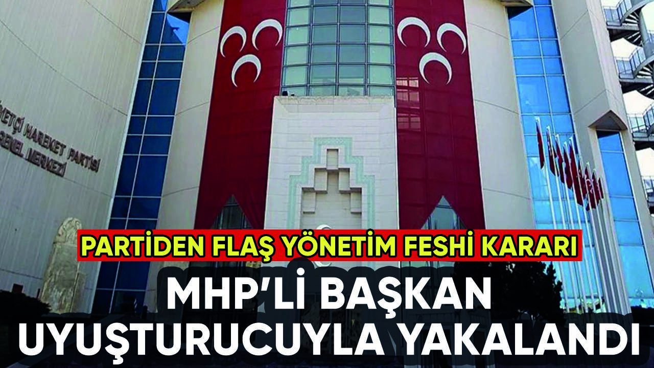 MHP'li başkan uyuşturucuyla yakalandı: Parti yönetimi feshetti!